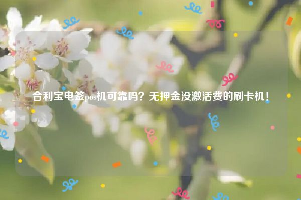 合利宝电签pos机可靠吗？无押金没激活费的刷卡机！