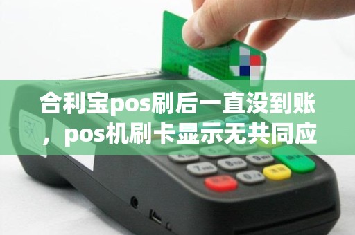 合利宝pos最大限额 合利宝pos刷后一直没到账，pos机刷卡显示无共同应用怎回事