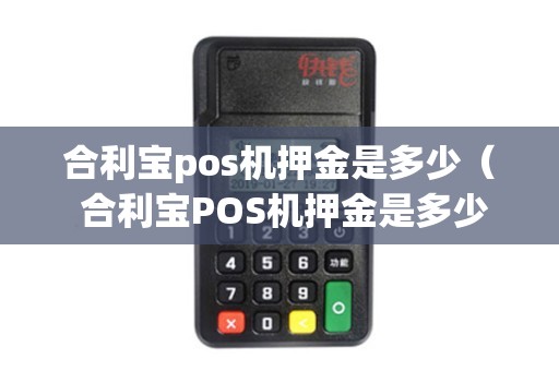 合利宝pos机押金多少 合利宝pos机押金是多少（ 合利宝POS机押金是多少？）