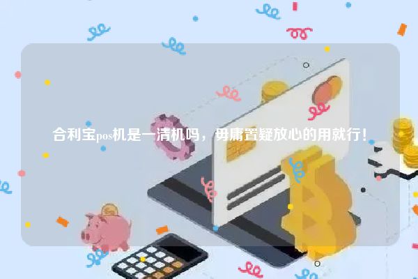 禹州合利宝支付pos机 合利宝pos机是一清机吗，毋庸置疑放心的用就行！