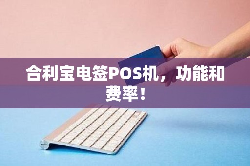 合利宝电签POS机，功能和费率！