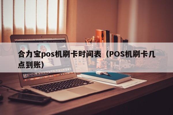 合力宝pos机刷卡时间表（POS机刷卡几点到账） 合力宝pos机刷卡时间表 第1张